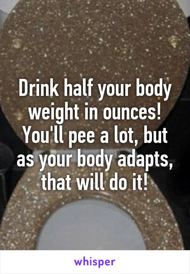 Drink half your body weight in ounces! You'll pee a lot, but as your body adapts, that will do it!