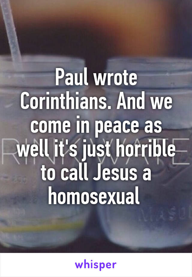 Paul wrote Corinthians. And we come in peace as well it's just horrible to call Jesus a homosexual 