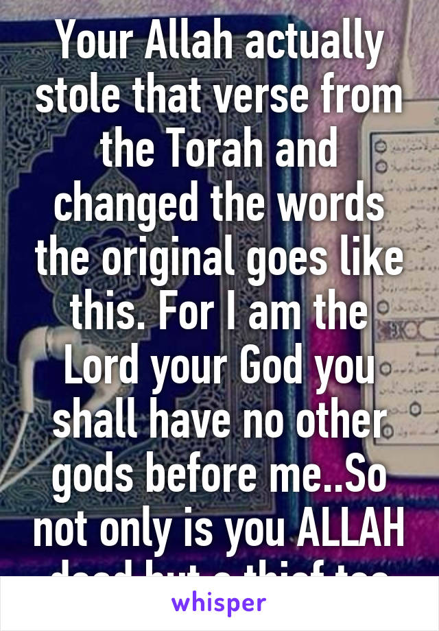 Your Allah actually stole that verse from the Torah and changed the words the original goes like this. For I am the Lord your God you shall have no other gods before me..So not only is you ALLAH dead but a thief too