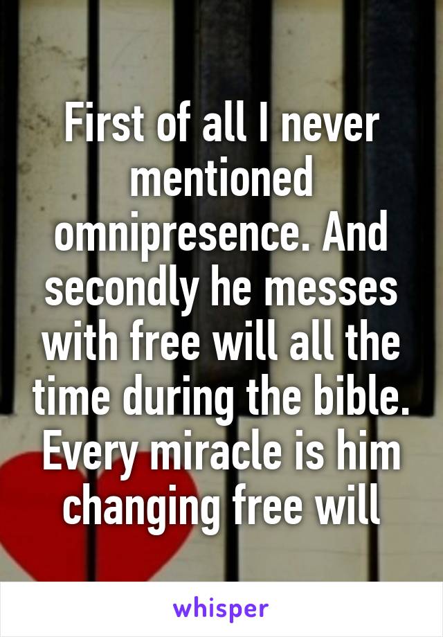 First of all I never mentioned omnipresence. And secondly he messes with free will all the time during the bible. Every miracle is him changing free will