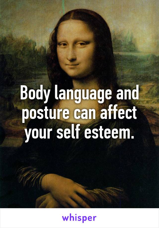 Body language and posture can affect your self esteem.