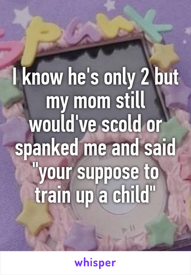 I know he's only 2 but my mom still would've scold or spanked me and said "your suppose to train up a child"