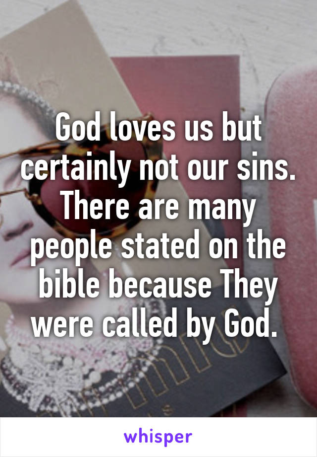 God loves us but certainly not our sins. There are many people stated on the bible because They were called by God. 