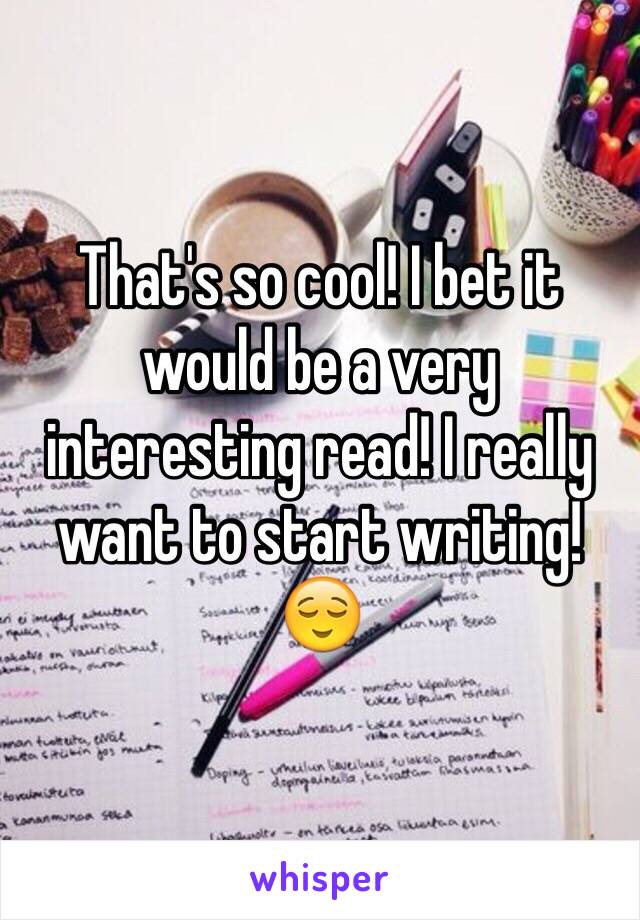 That's so cool! I bet it would be a very interesting read! I really want to start writing! 😌