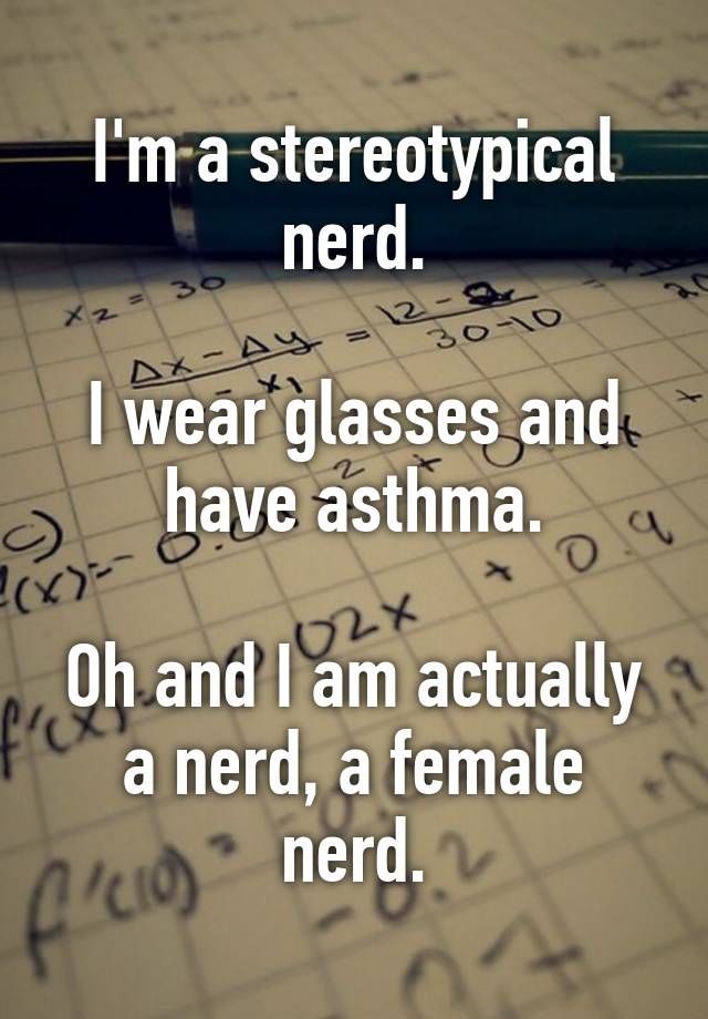 Im A Stereotypical Nerd I Wear Glasses And Have Asthma Oh And I Am Actually A Nerd A Female 3061