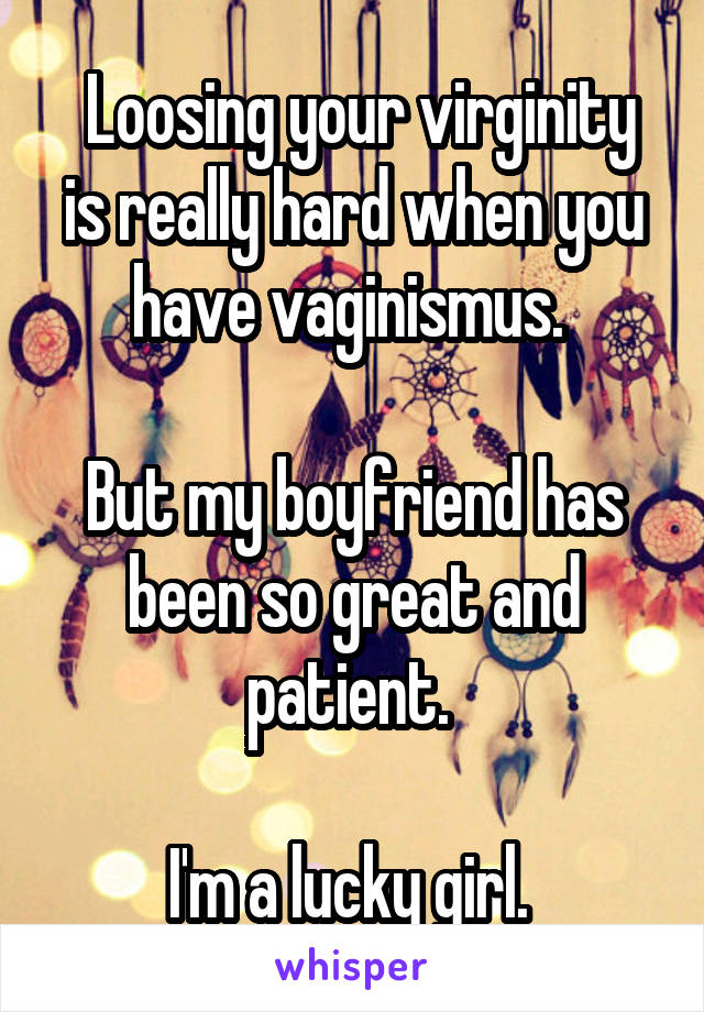  Loosing your virginity is really hard when you have vaginismus. 

But my boyfriend has been so great and patient. 

I'm a lucky girl. 