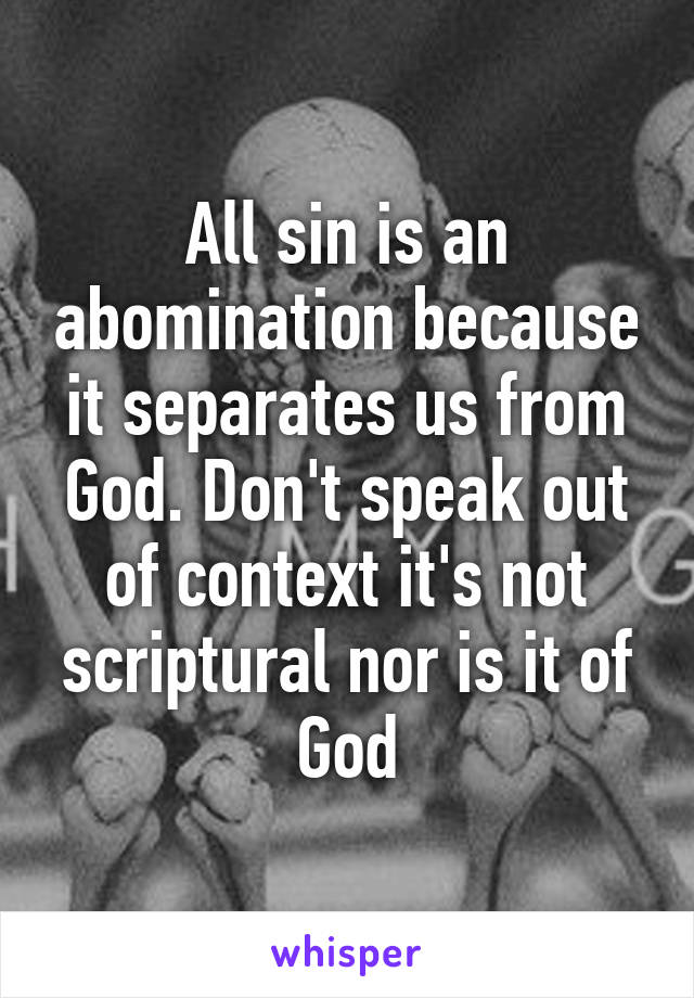 All sin is an abomination because it separates us from God. Don't speak out of context it's not scriptural nor is it of God