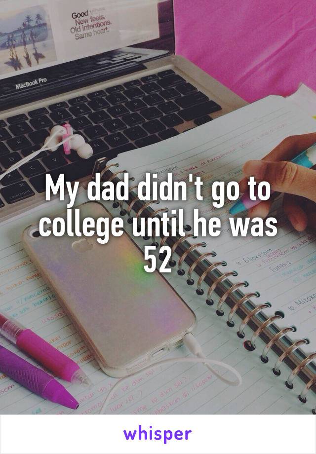 My dad didn't go to college until he was 52