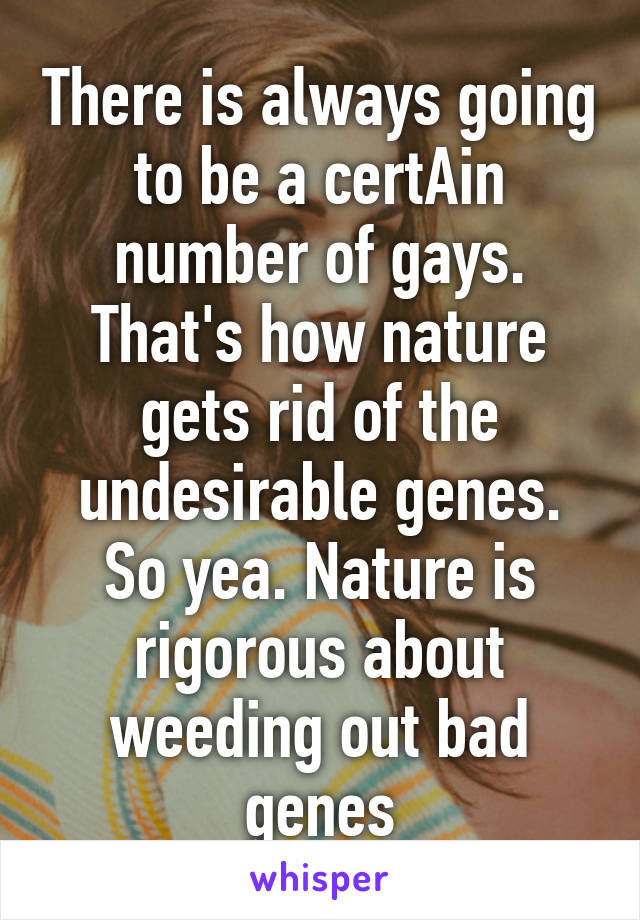 There is always going to be a certAin number of gays. That's how nature gets rid of the undesirable genes. So yea. Nature is rigorous about weeding out bad genes