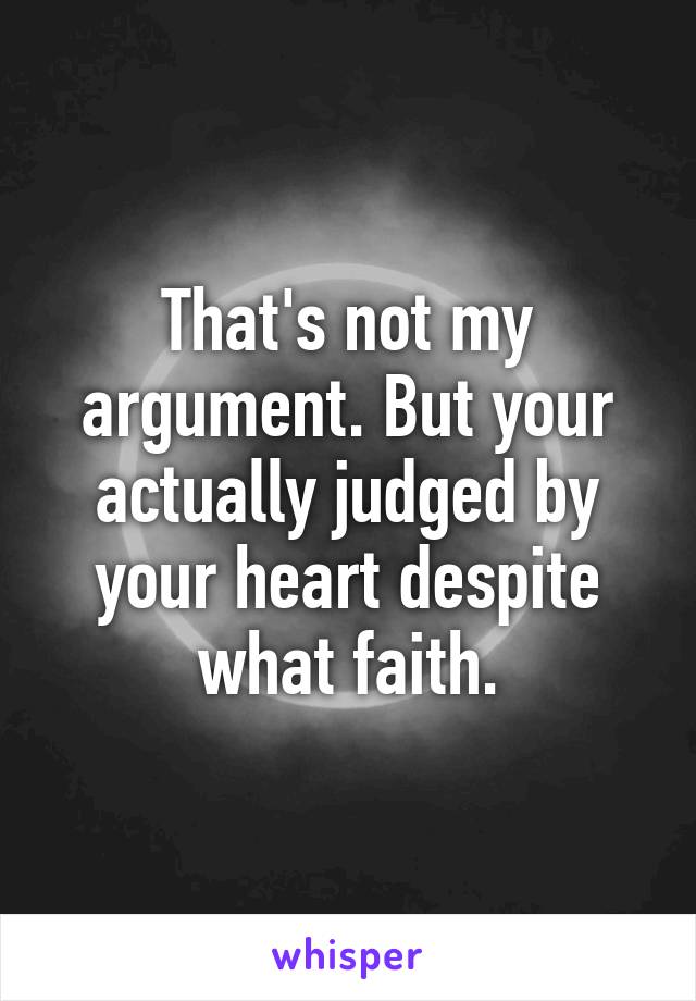 That's not my argument. But your actually judged by your heart despite what faith.