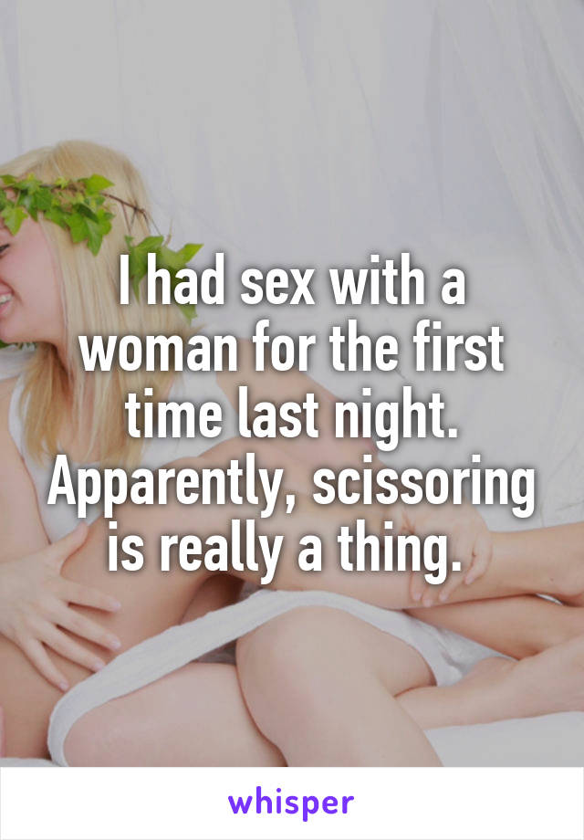 I had sex with a woman for the first time last night. Apparently, scissoring is really a thing. 