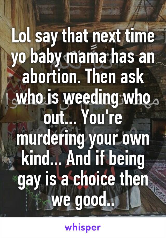 Lol say that next time yo baby mama has an abortion. Then ask who is weeding who out... You're murdering your own kind... And if being gay is a choice then we good..