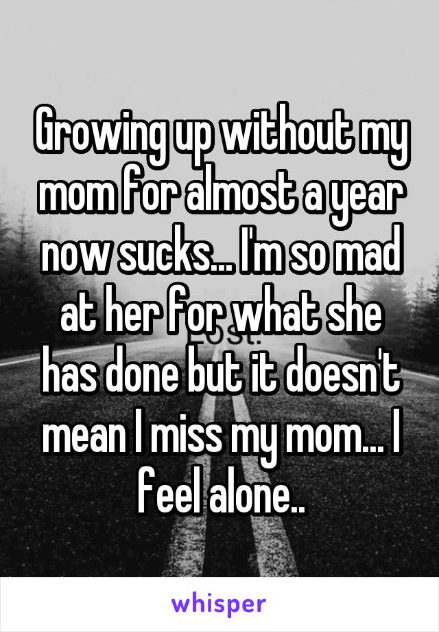 Growing up without my mom for almost a year now sucks... I'm so mad at her for what she has done but it doesn't mean I miss my mom... I feel alone..