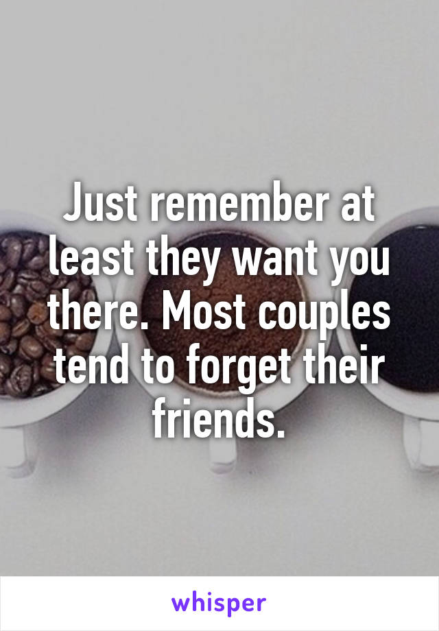 Just remember at least they want you there. Most couples tend to forget their friends.