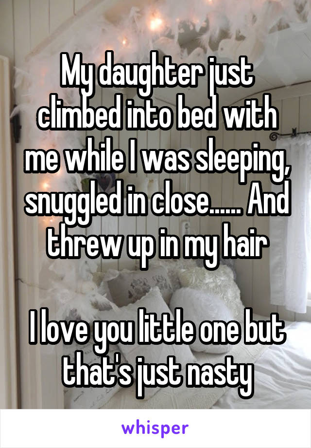 My daughter just climbed into bed with me while I was sleeping, snuggled in close...... And threw up in my hair

I love you little one but that's just nasty
