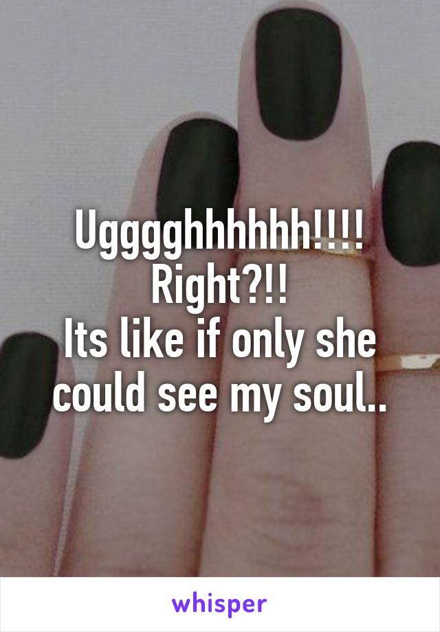 Ugggghhhhhh!!!! Right?!!
Its like if only she could see my soul..