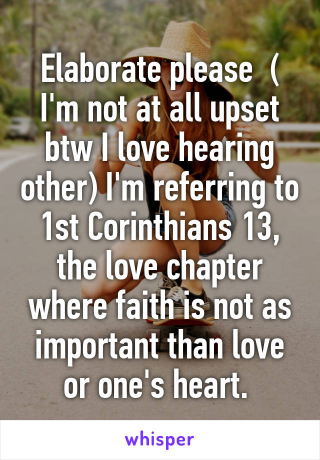 Elaborate please  ( I'm not at all upset btw I love hearing other) I'm referring to 1st Corinthians 13, the love chapter where faith is not as important than love or one's heart. 