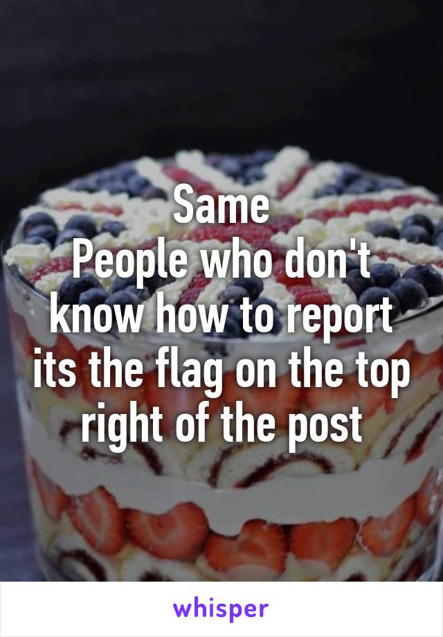 Same
People who don't know how to report its the flag on the top right of the post