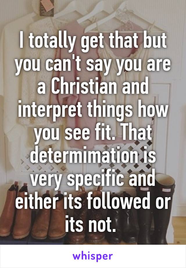 I totally get that but you can't say you are a Christian and interpret things how you see fit. That determimation is very specific and either its followed or its not. 