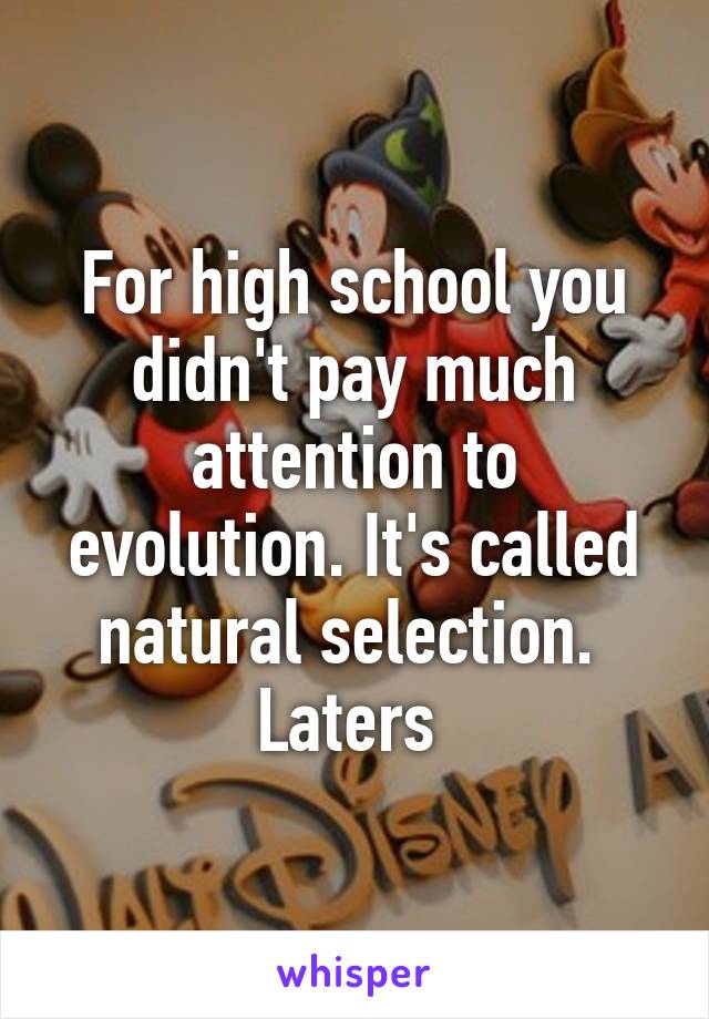 For high school you didn't pay much attention to evolution. It's called natural selection. 
Laters 