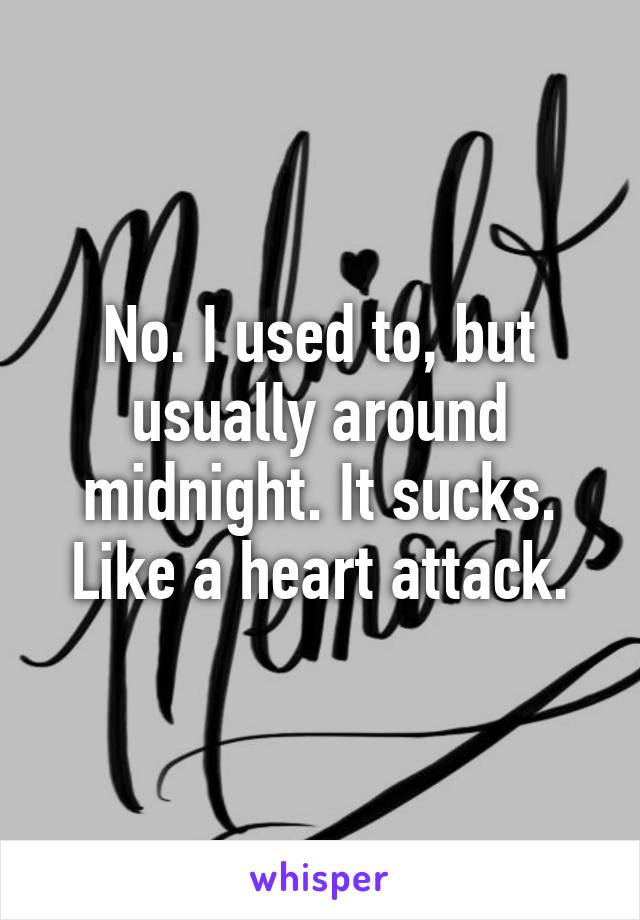 No. I used to, but usually around midnight. It sucks. Like a heart attack.