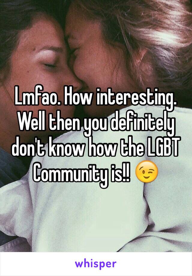 Lmfao. How interesting. Well then you definitely don't know how the LGBT Community is!! 😉