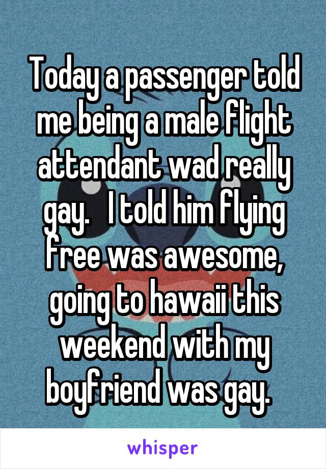 Today a passenger told me being a male flight attendant wad really gay.   I told him flying free was awesome, going to hawaii this weekend with my boyfriend was gay.  