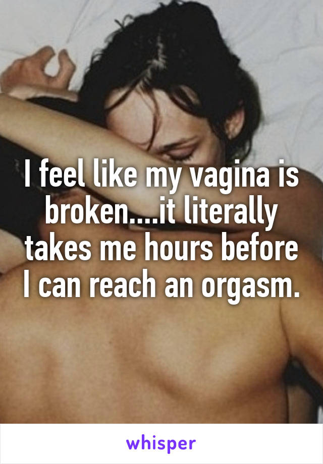 I feel like my vagina is broken....it literally takes me hours before I can reach an orgasm.