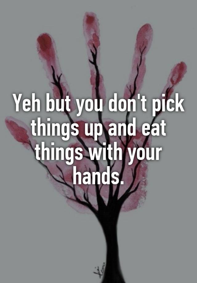 yeh-but-you-don-t-pick-things-up-and-eat-things-with-your-hands