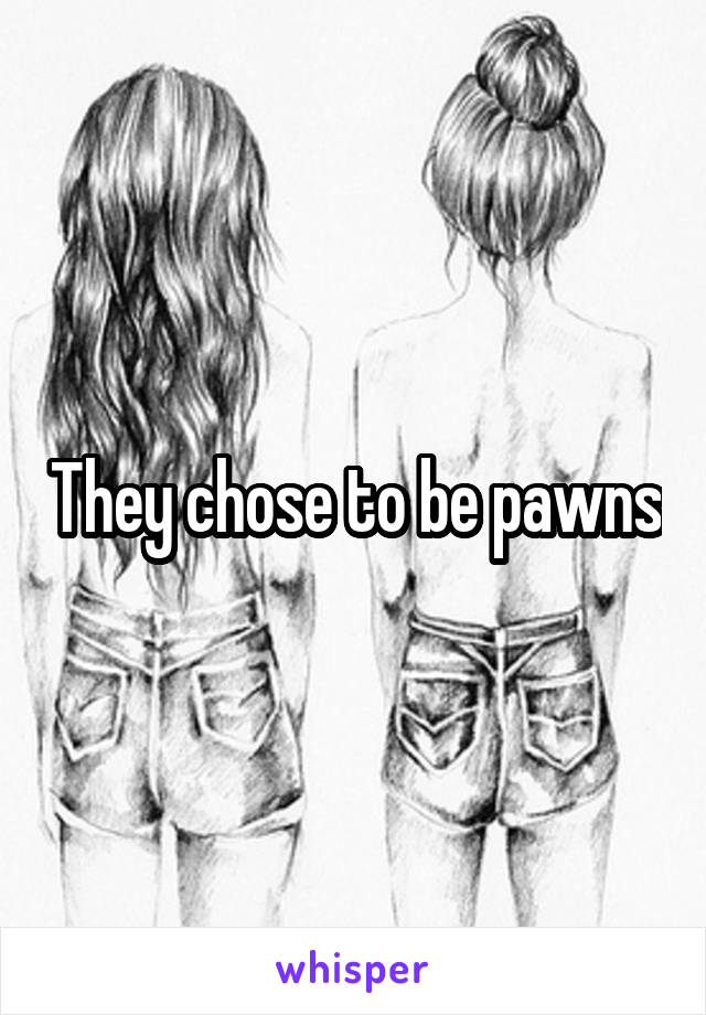 They chose to be pawns