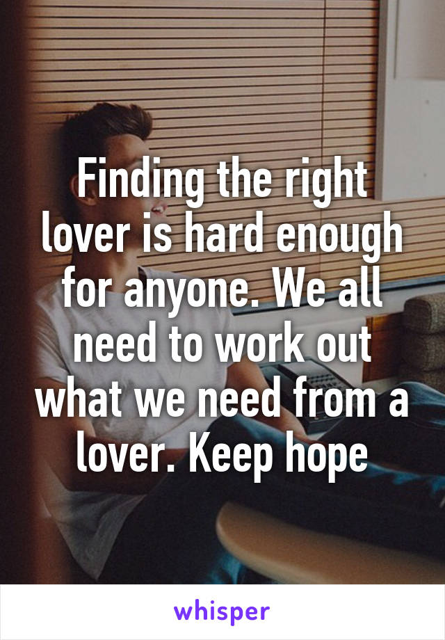 Finding the right lover is hard enough for anyone. We all need to work out what we need from a lover. Keep hope