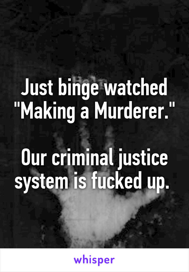 Just binge watched "Making a Murderer."

Our criminal justice system is fucked up. 