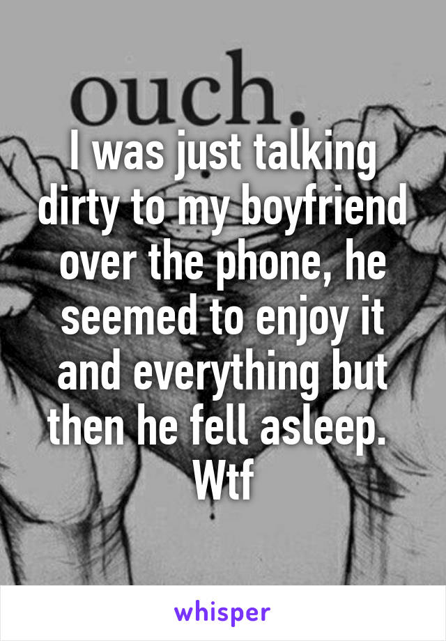 I was just talking dirty to my boyfriend over the phone, he seemed to enjoy it and everything but then he fell asleep. 
Wtf