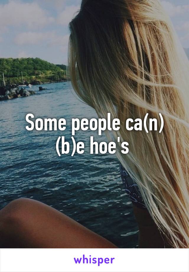 Some people ca(n) (b)e hoe's 