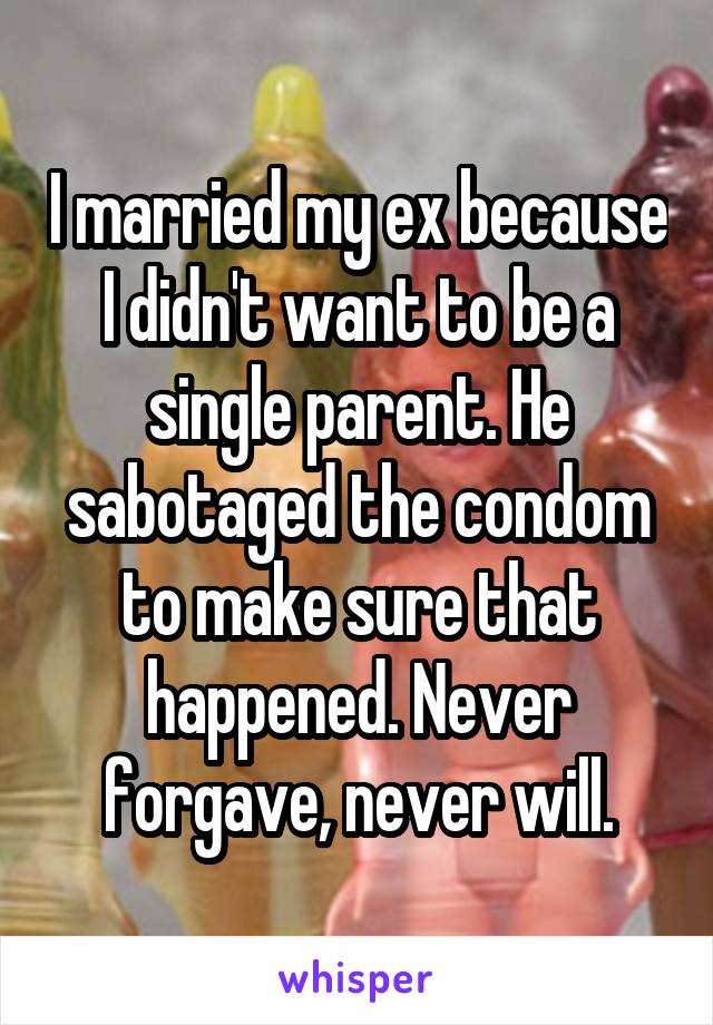 I married my ex because I didn't want to be a single parent. He sabotaged the condom to make sure that happened. Never forgave, never will.