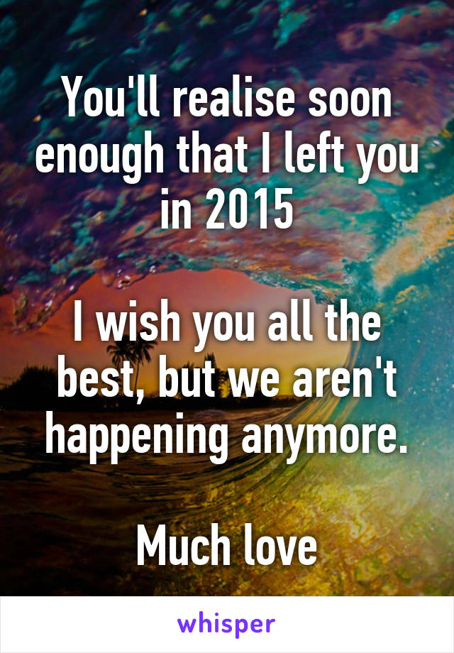 You'll realise soon enough that I left you in 2015

I wish you all the best, but we aren't happening anymore.

Much love