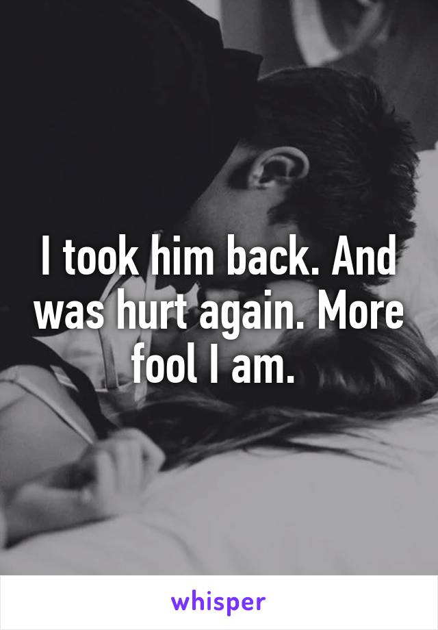 I took him back. And was hurt again. More fool I am. 