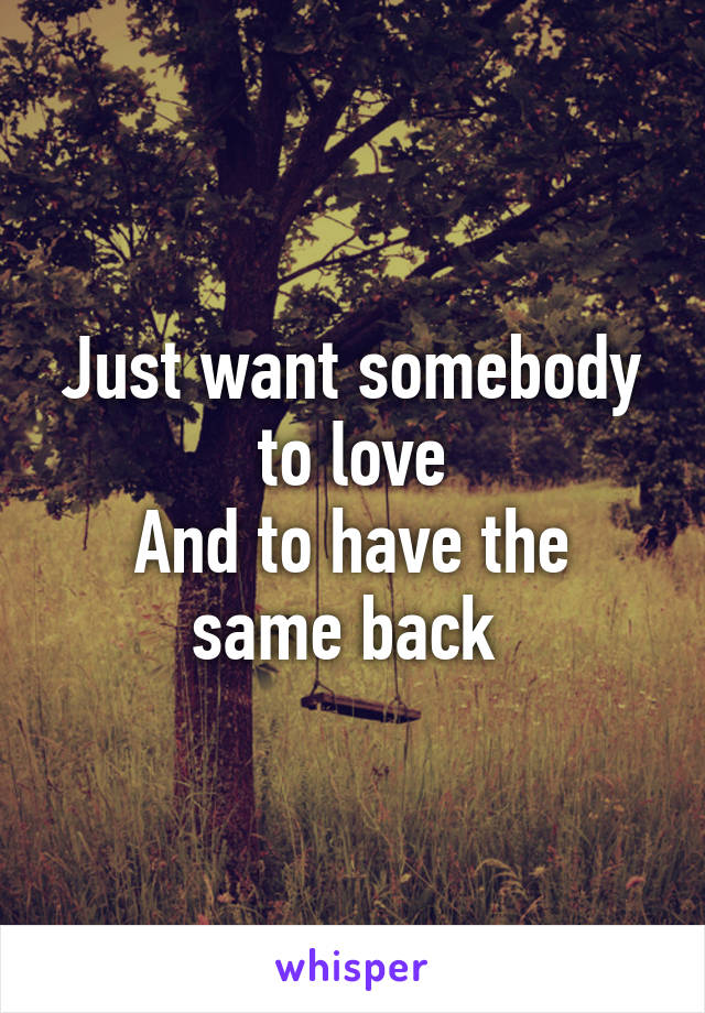 Just want somebody to love
And to have the same back 
