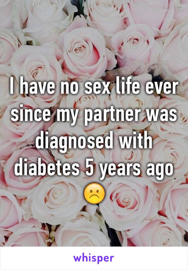 I have no sex life ever since my partner was diagnosed with diabetes 5 years ago☹️
