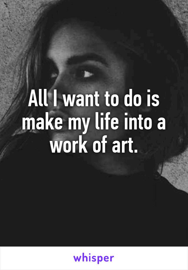 All I want to do is make my life into a work of art.
