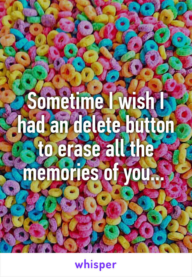 Sometime I wish I had an delete button to erase all the memories of you... 