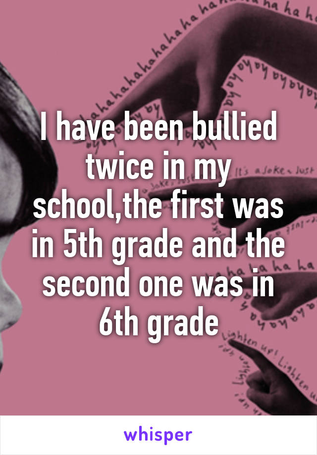 I have been bullied twice in my school,the first was in 5th grade and the second one was in 6th grade