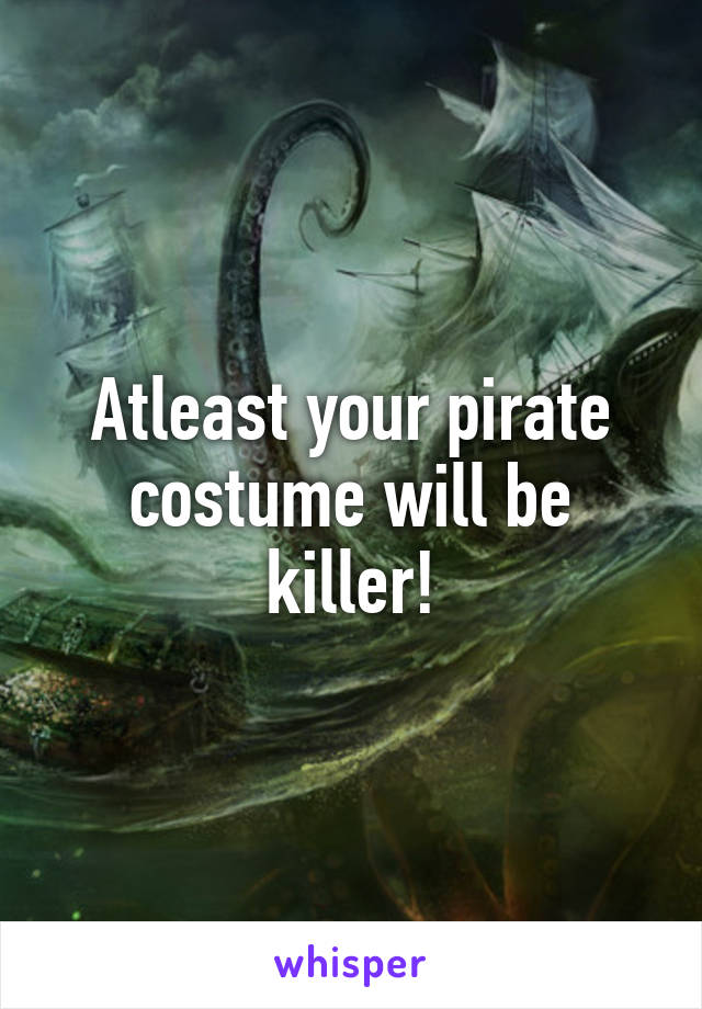 Atleast your pirate costume will be killer!