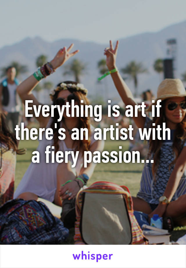 Everything is art if there's an artist with a fiery passion...