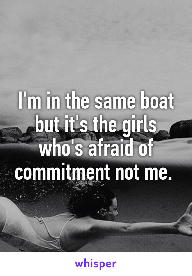 I'm in the same boat but it's the girls who's afraid of commitment not me. 