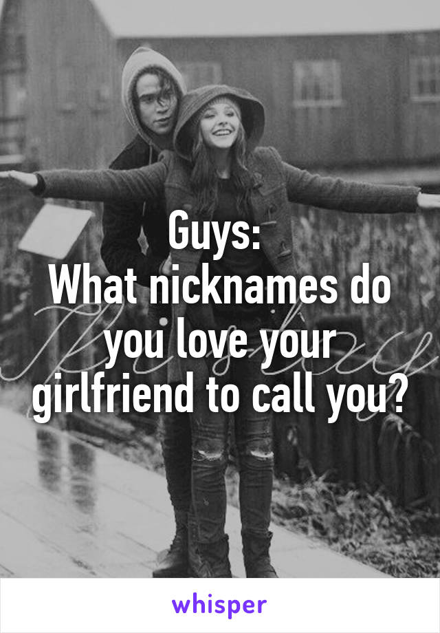 Guys: 
What nicknames do you love your girlfriend to call you?
