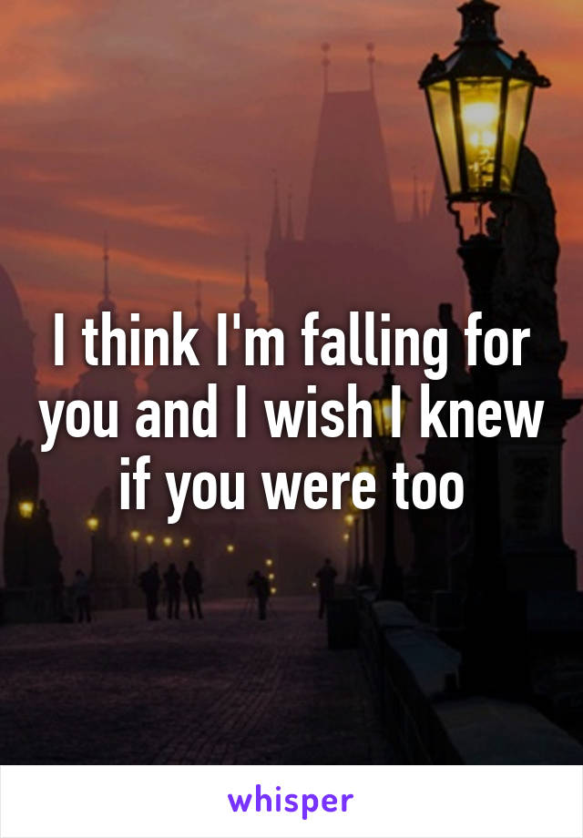 I think I'm falling for you and I wish I knew if you were too