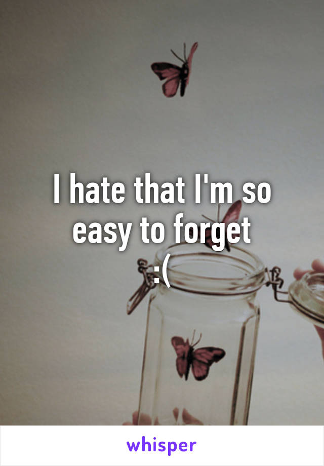 I hate that I'm so easy to forget
:(