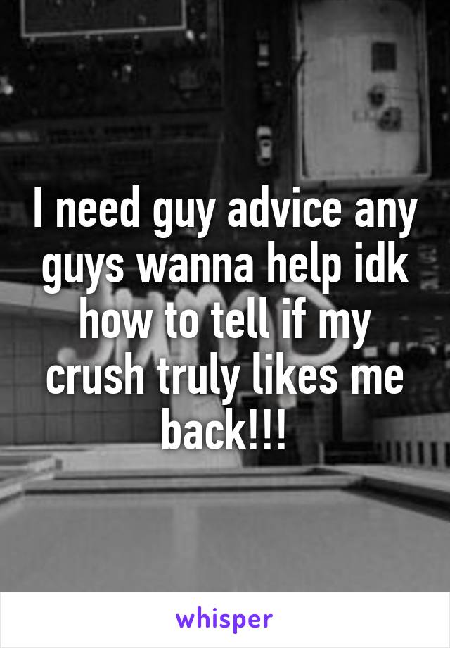 I need guy advice any guys wanna help idk how to tell if my crush truly likes me back!!!