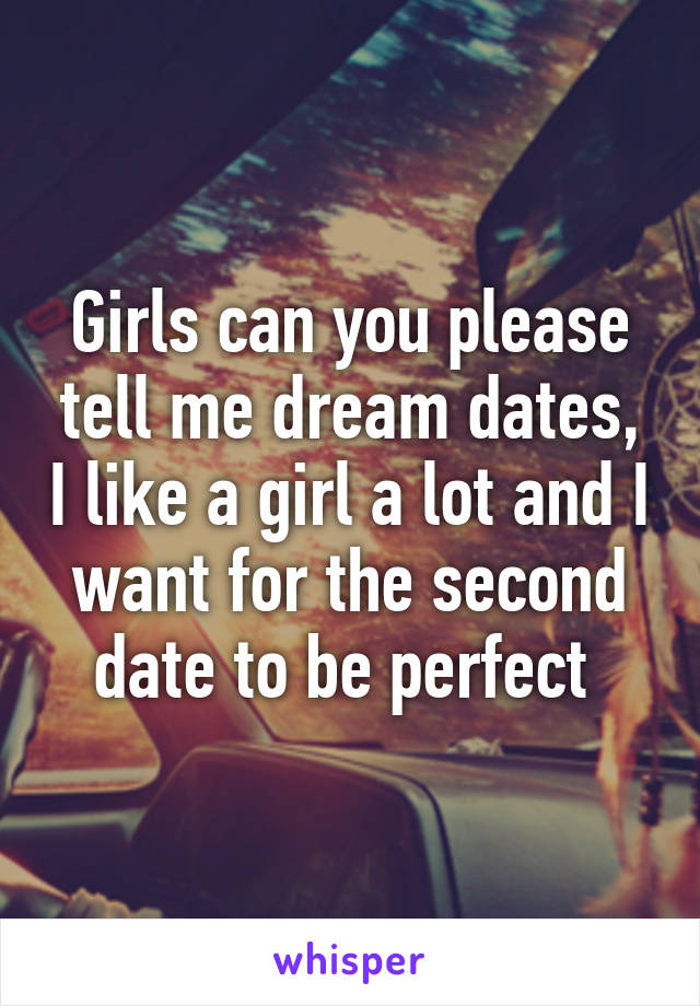 Girls can you please tell me dream dates, I like a girl a lot and I want for the second date to be perfect 